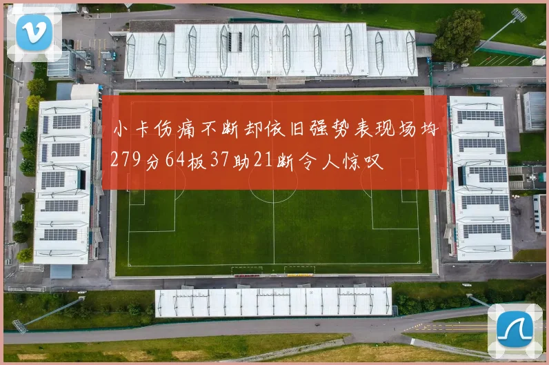 小卡伤痛不断却依旧强势表现场均279分64板37助21断令人惊叹