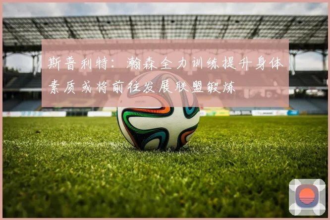 斯普利特：瀚森全力训练提升身体素质或将前往发展联盟锻炼