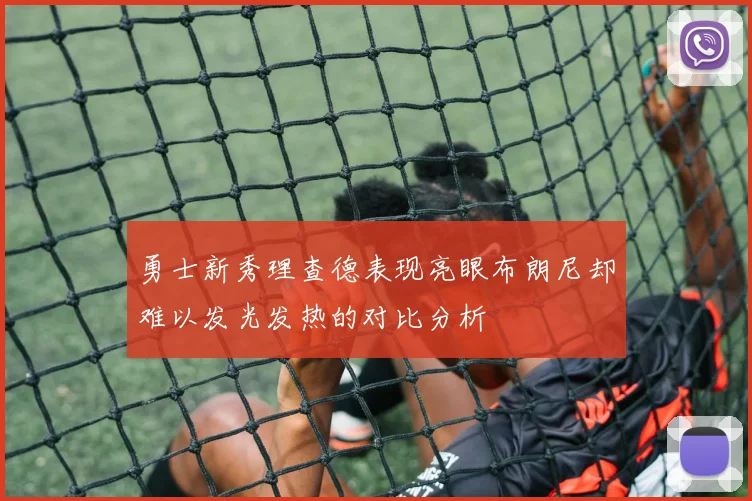 勇士新秀理查德表现亮眼布朗尼却难以发光发热的对比分析