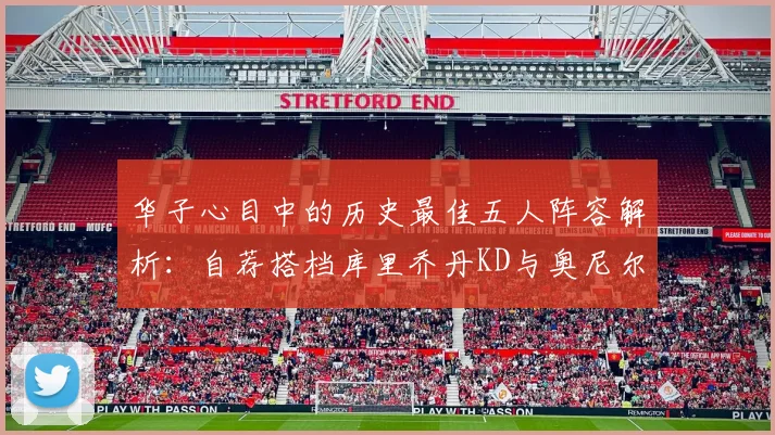 华子心目中的历史最佳五人阵容解析：自荐搭档库里乔丹KD与奥尼尔共襄盛举