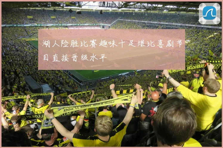 湖人险胜比赛趣味十足堪比喜剧节目直接晋级水平