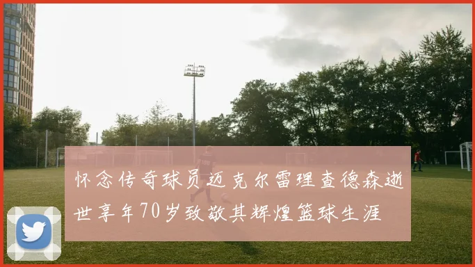 怀念传奇球员迈克尔雷理查德森逝世享年70岁致敬其辉煌篮球生涯