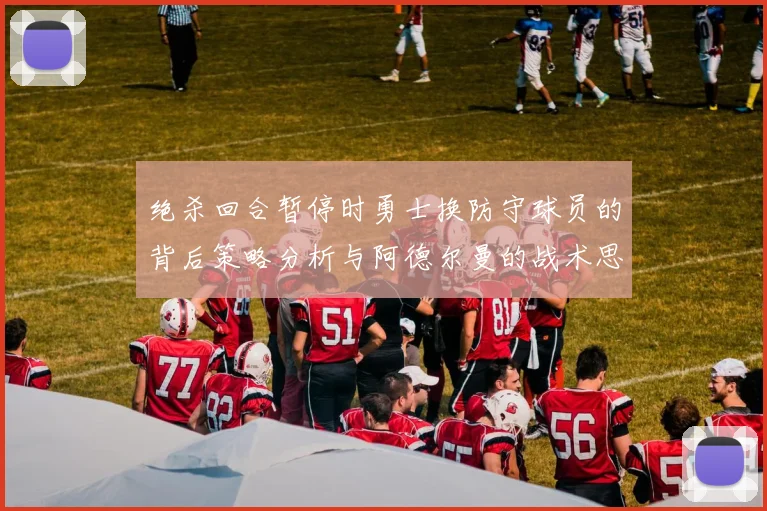 绝杀回合暂停时勇士换防守球员的背后策略分析与阿德尔曼的战术思考