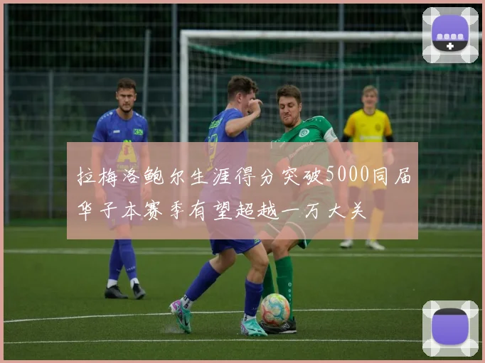 拉梅洛鲍尔生涯得分突破5000同届华子本赛季有望超越一万大关
