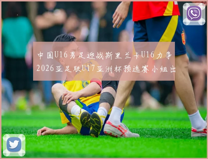 中国U16男足迎战斯里兰卡U16力争2026亚足联U17亚洲杯预选赛小组出线