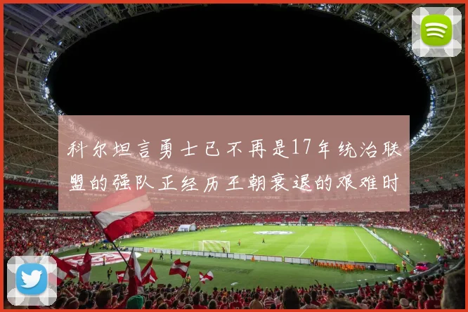 科尔坦言勇士已不再是17年统治联盟的强队正经历王朝衰退的艰难时刻