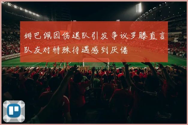 姆巴佩因伤退队引发争议罗滕直言队友对特殊待遇感到厌倦