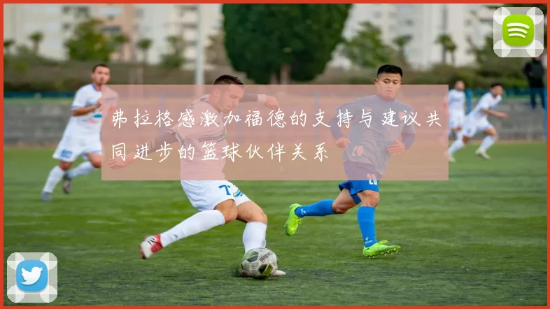 弗拉格感激加福德的支持与建议共同进步的篮球伙伴关系