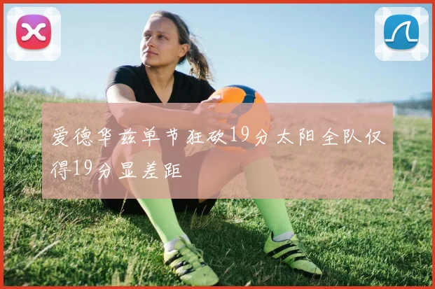 爱德华兹单节狂砍19分太阳全队仅得19分显差距