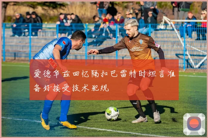 爱德华兹回忆隔扣巴雷特时坦言准备好接受技术犯规