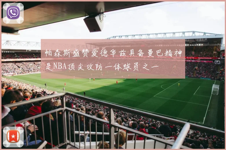帕森斯盛赞爱德华兹具备曼巴精神是NBA顶尖攻防一体球员之一