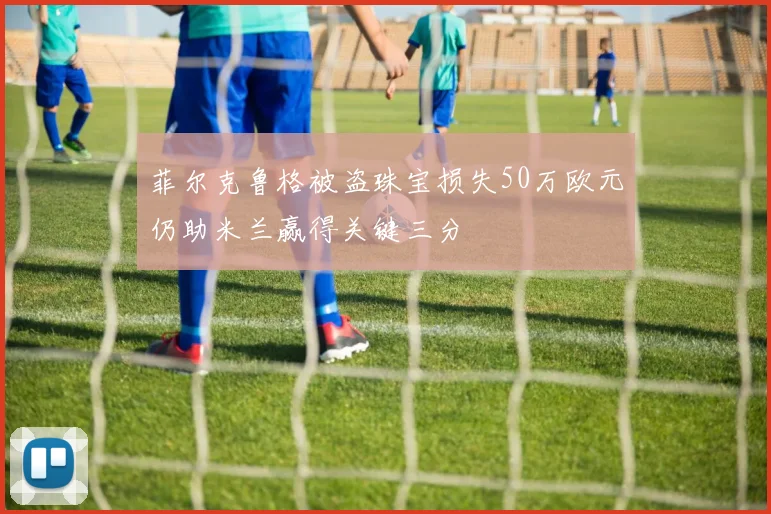菲尔克鲁格被盗珠宝损失50万欧元仍助米兰赢得关键三分