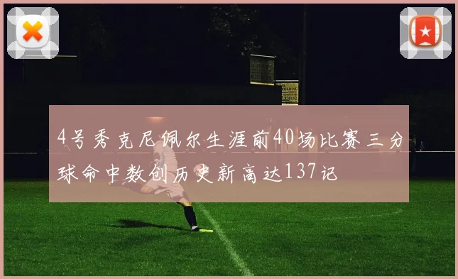 4号秀克尼佩尔生涯前40场比赛三分球命中数创历史新高达137记
