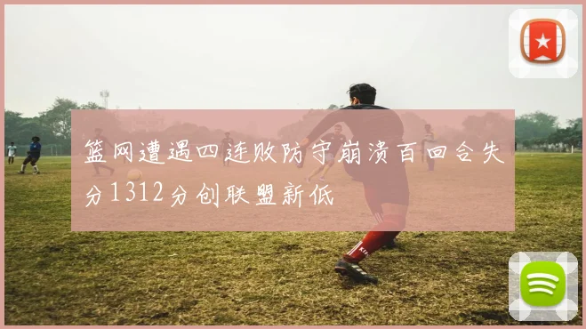 篮网遭遇四连败防守崩溃百回合失分1312分创联盟新低