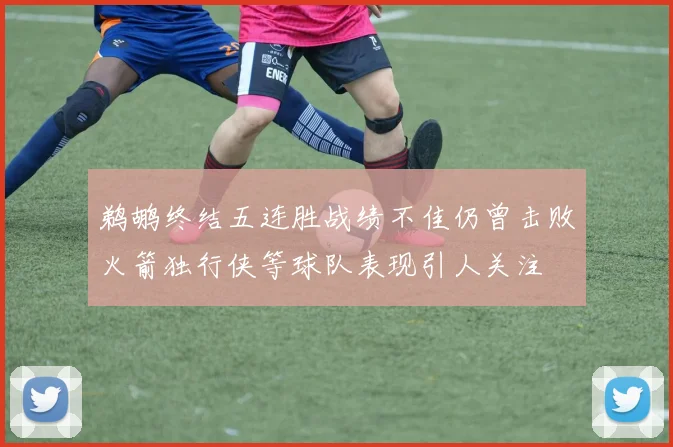 鹈鹕终结五连胜战绩不佳仍曾击败火箭独行侠等球队表现引人关注