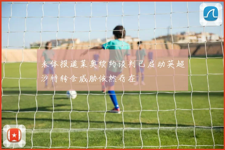 米体报道莱奥续约谈判已启动英超沙特转会威胁依然存在