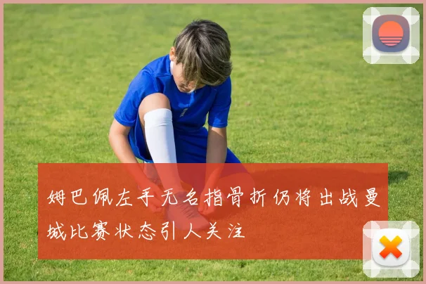 姆巴佩左手无名指骨折仍将出战曼城比赛状态引人关注