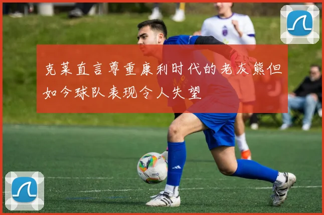 克莱直言尊重康利时代的老灰熊但如今球队表现令人失望