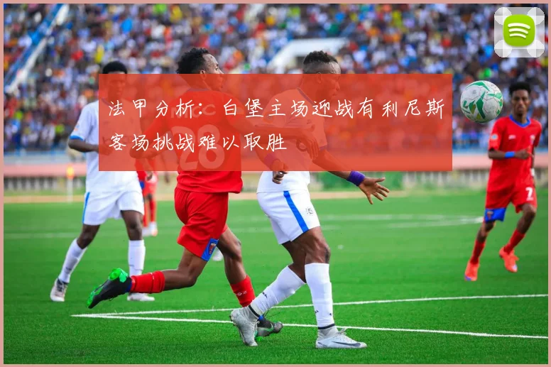 法甲分析：白堡主场迎战有利尼斯客场挑战难以取胜