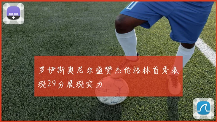 罗伊斯奥尼尔盛赞杰伦格林首秀表现29分展现实力