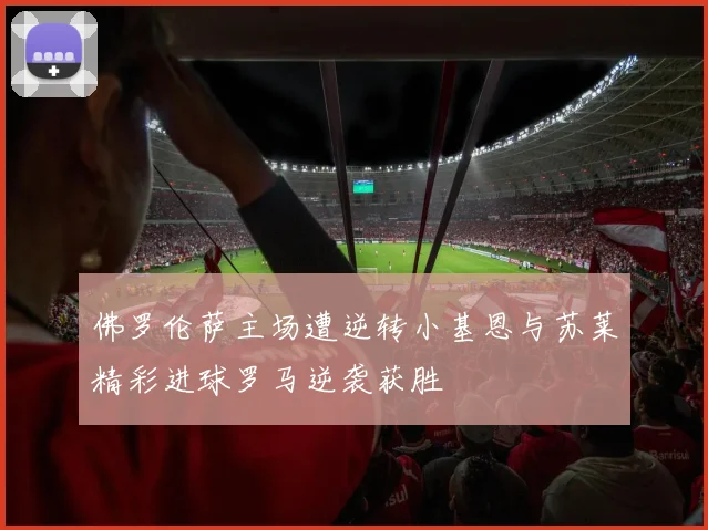 佛罗伦萨主场遭逆转小基恩与苏莱精彩进球罗马逆袭获胜