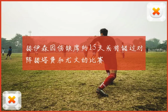 赫伊森因伤缺席约15天或将错过对阵赫塔费和尤文的比赛