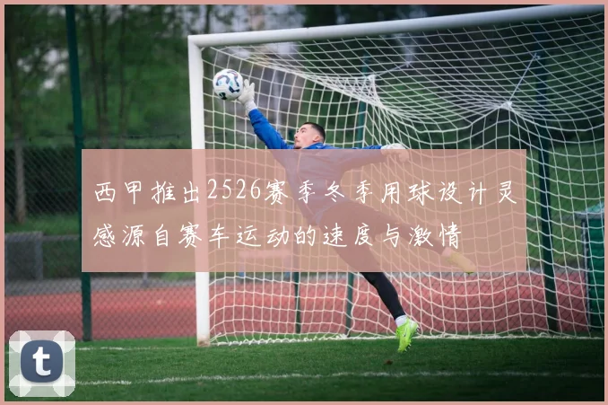 西甲推出2526赛季冬季用球设计灵感源自赛车运动的速度与激情