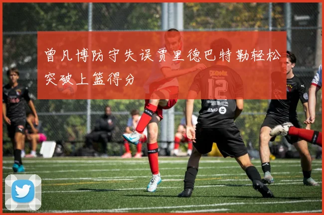 曾凡博防守失误贾里德巴特勒轻松突破上篮得分