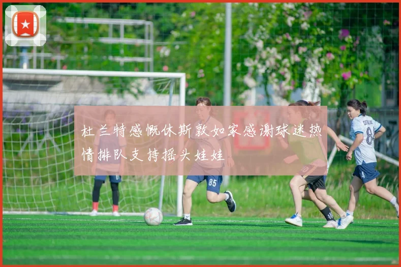 杜兰特感慨休斯敦如家感谢球迷热情排队支持摇头娃娃